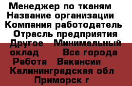 Менеджер по тканям › Название организации ­ Компания-работодатель › Отрасль предприятия ­ Другое › Минимальный оклад ­ 1 - Все города Работа » Вакансии   . Калининградская обл.,Приморск г.